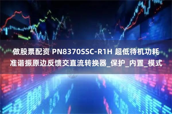 做股票配资 PN8370SSC-R1H 超低待机功耗准谐振原边反馈交直流转换器_保护_内置_模式