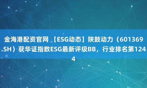金海港配资官网 【ESG动态】陕鼓动力（601369.SH）获华证指数ESG最新评级BB，行业排名第124