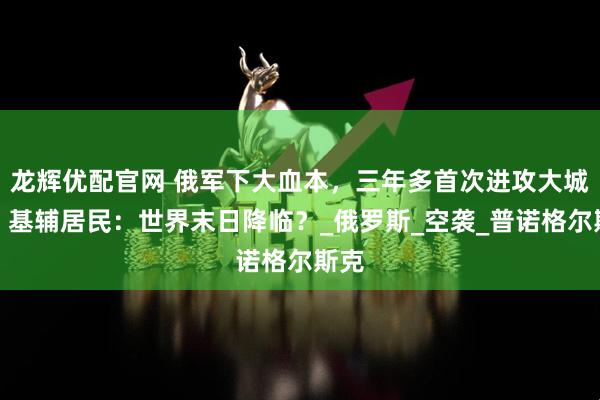 龙辉优配官网 俄军下大血本，三年多首次进攻大城市！基辅居民：世界末日降临？_俄罗斯_空袭_普诺格尔斯克