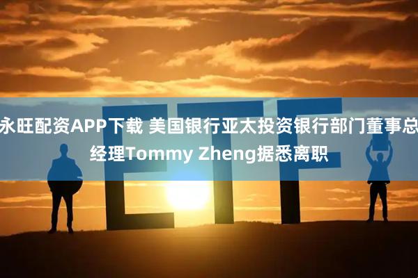 永旺配资APP下载 美国银行亚太投资银行部门董事总经理Tommy Zheng据悉离职