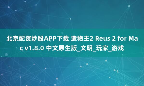 北京配资炒股APP下载 造物主2 Reus 2 for Mac v1.8.0 中文原生版_文明_玩家_游戏