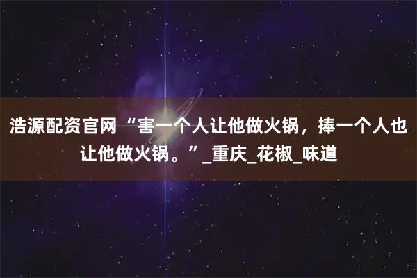 浩源配资官网 “害一个人让他做火锅，捧一个人也让他做火锅。”_重庆_花椒_味道