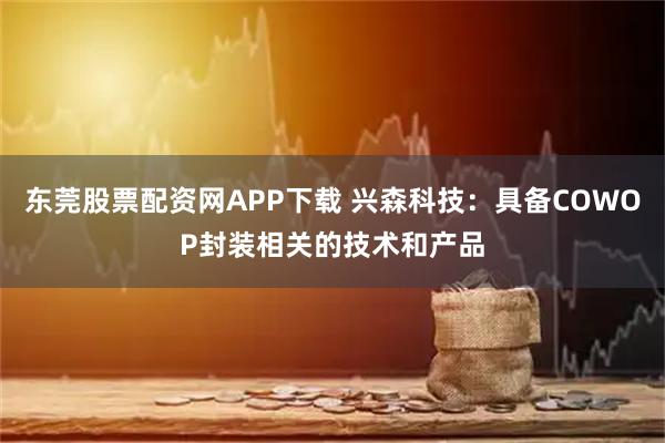东莞股票配资网APP下载 兴森科技：具备COWOP封装相关的技术和产品