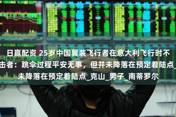 日赢配资 25岁中国翼装飞行者在意大利飞行时不幸撞上山壁遇难，目击者：跳伞过程平安无事，但并未降落在预定着陆点_克山_男子_南蒂罗尔