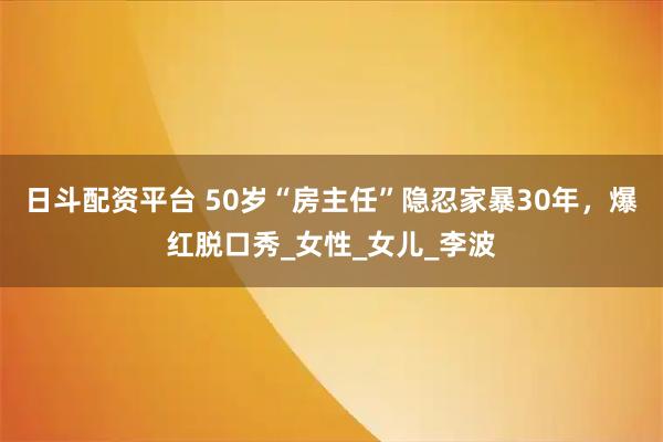 日斗配资平台 50岁“房主任”隐忍家暴30年，爆红脱口秀_女性_女儿_李波
