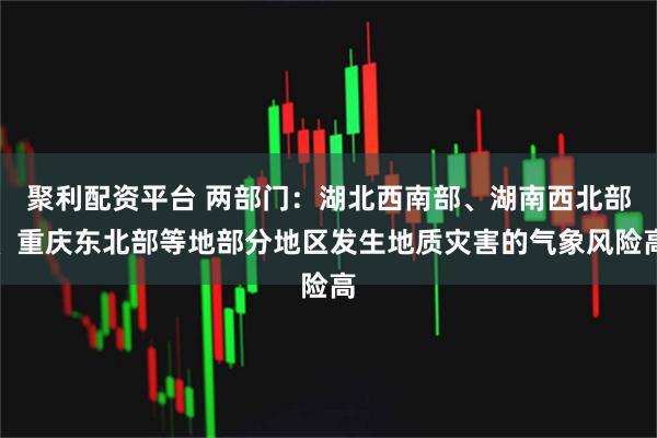 聚利配资平台 两部门：湖北西南部、湖南西北部、重庆东北部等地部分地区发生地质灾害的气象风险高