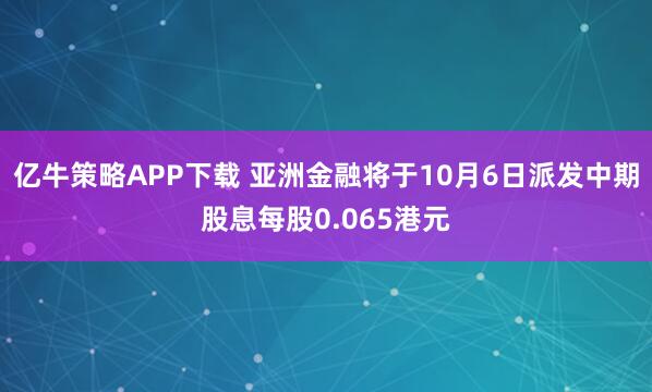 亿牛策略APP下载 亚洲金融将于10月6日派发中期股息每股0.065港元