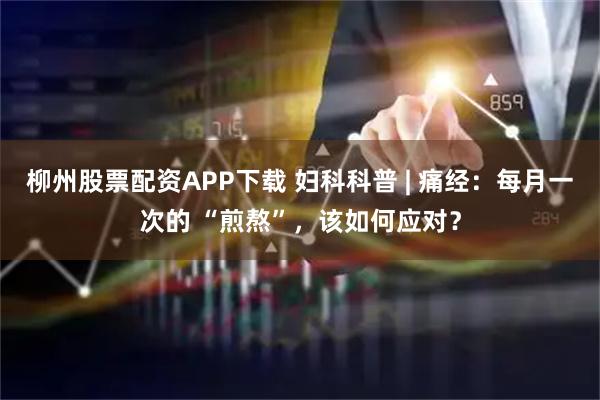 柳州股票配资APP下载 妇科科普 | 痛经：每月一次的 “煎熬”，该如何应对？
