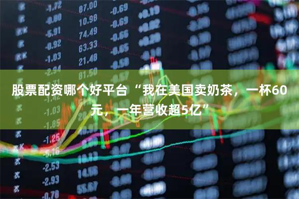 股票配资哪个好平台 “我在美国卖奶茶，一杯60元，一年营收超5亿”