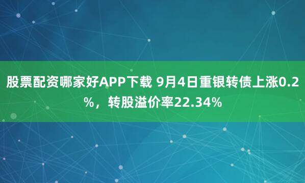 股票配资哪家好APP下载 9月4日重银转债上涨0.2%，转股溢价率22.34%