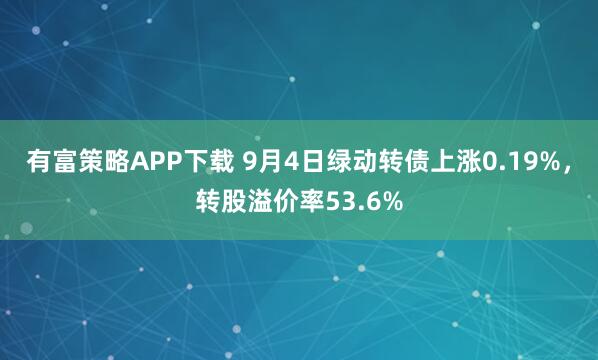 有富策略APP下载 9月4日绿动转债上涨0.19%，转股溢价率53.6%