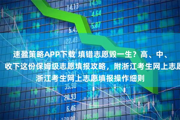 速盈策略APP下载 填错志愿毁一生？高、中、低分考生必看！收下这份保姆级志愿填报攻略，附浙江考生网上志愿填报操作细则