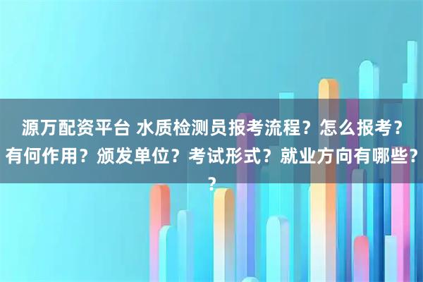 源万配资平台 水质检测员报考流程？怎么报考？有何作用？颁发单位？考试形式？就业方向有哪些？