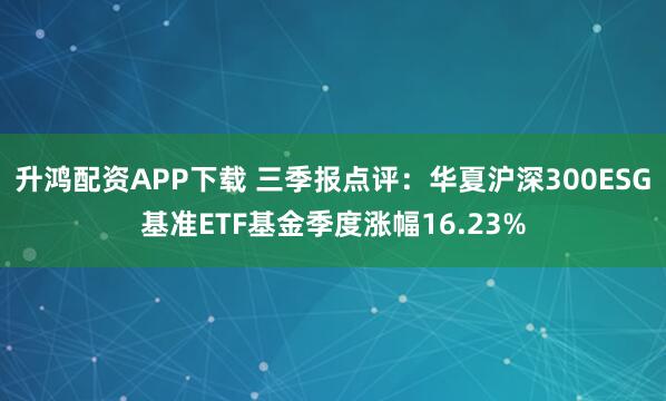 升鸿配资APP下载 三季报点评：华夏沪深300ESG基准ETF基金季度涨幅16.23%