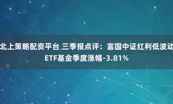 北上策略配资平台 三季报点评：富国中证红利低波动ETF基金季度涨幅-3.81%