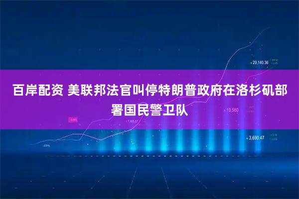 百岸配资 美联邦法官叫停特朗普政府在洛杉矶部署国民警卫队